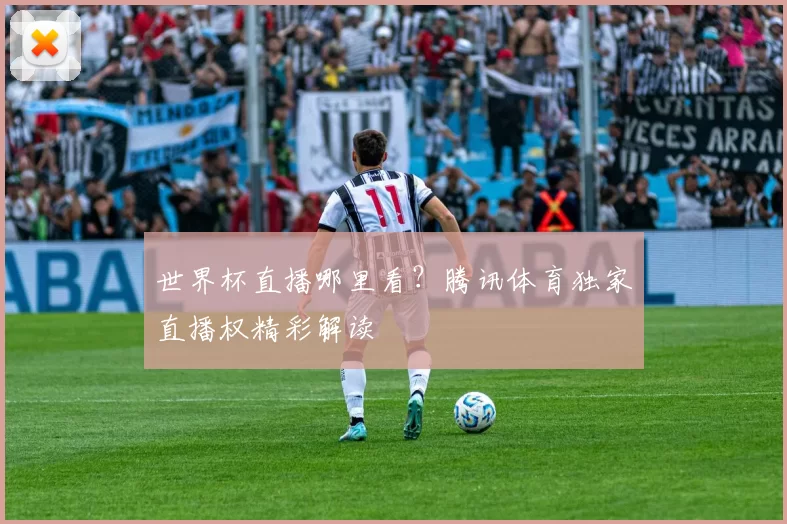 世界杯直播哪里看？腾讯体育独家直播权精彩解读