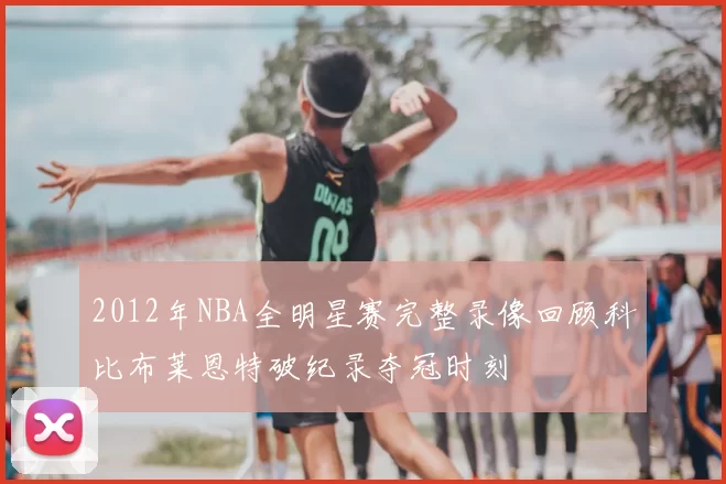 2012年NBA全明星赛完整录像回顾科比布莱恩特破纪录夺冠时刻