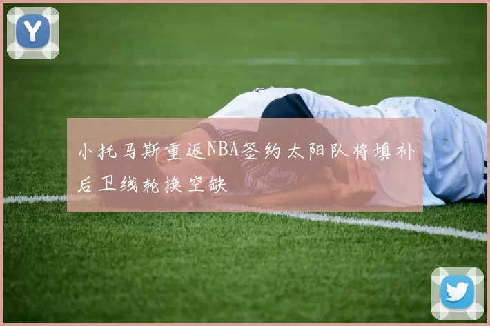 小托马斯重返NBA签约太阳队将填补后卫线轮换空缺
