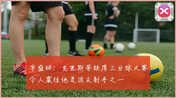 华盛顿:克里斯蒂缺席三分球大赛令人震惊他是顶尖射手之一
