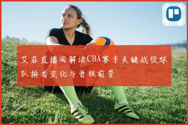 艾菲直播间解读CBA赛季关键战役球队排名变化与晋级前景