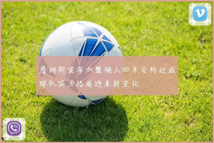 詹姆斯宣布加盟湖人四年合约达成球队实力格局迎来新变化