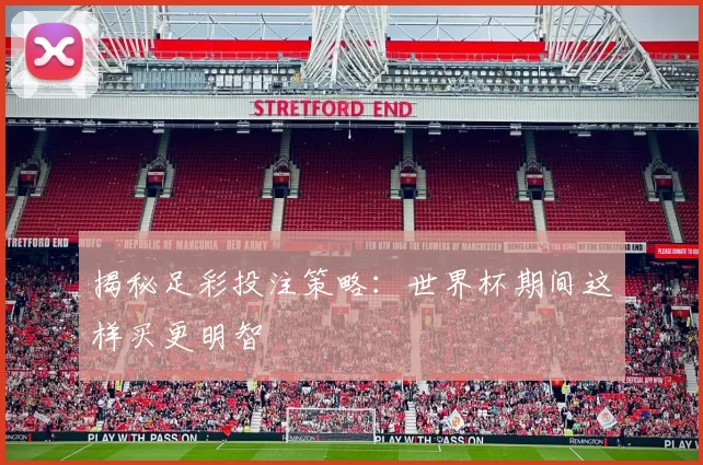 揭秘足彩投注策略:世界杯期间这样买更明智