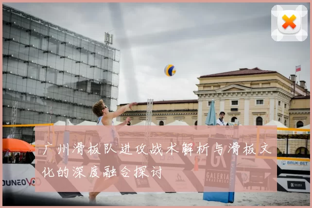 广州滑板队进攻战术解析与滑板文化的深度融合探讨
