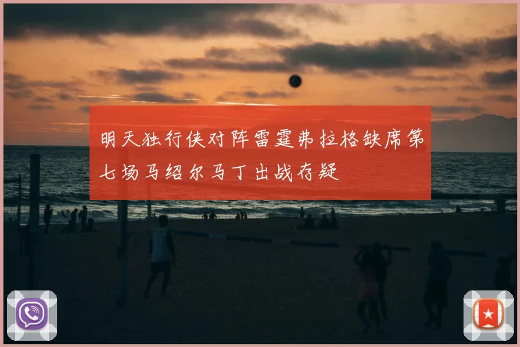 明天独行侠对阵雷霆弗拉格缺席第七场马绍尔马丁出战存疑
