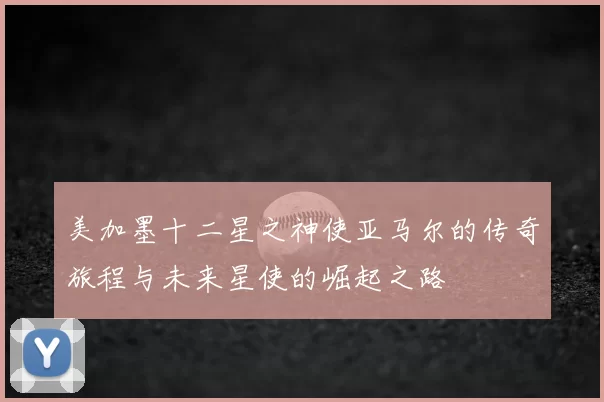 美加墨十二星之神使亚马尔的传奇旅程与未来星使的崛起之路