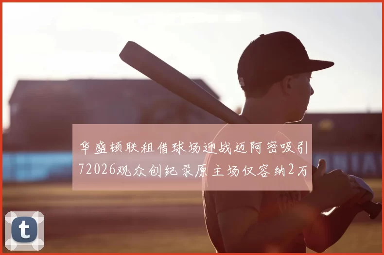 华盛顿联租借球场迎战迈阿密吸引72026观众创纪录原主场仅容纳2万人
