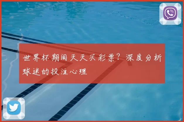 世界杯期间天天买彩票?深度分析球迷的投注心理