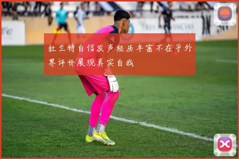 杜兰特自信发声经历丰富不在乎外界评价展现真实自我