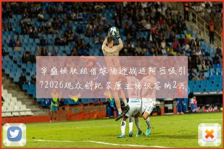 华盛顿联租借球场迎战迈阿密吸引72026观众创纪录原主场仅容纳2万人