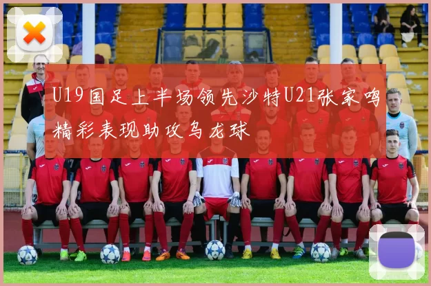 U19国足上半场领先沙特U21张家鸣精彩表现助攻乌龙球