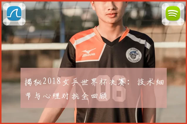 揭秘2018女乒世界杯决赛:技术细节与心理对抗全回顾